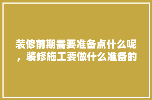 装修前期需要准备点什么呢，装修施工要做什么准备的工作。 装修前期需要准备点什么呢，装修施工要做什么准备的工作。 家居设计