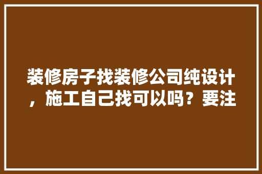 装修房子找装修公司纯设计，施工自己找可以吗？要注意什么，装修房子业主准备什么工作呢。 装修房子找装修公司纯设计，施工自己找可以吗？要注意什么，装修房子业主准备什么工作呢。 家居设计