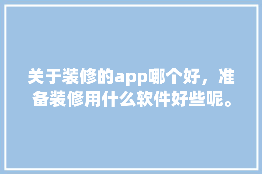 关于装修的app哪个好，准备装修用什么软件好些呢。 关于装修的app哪个好，准备装修用什么软件好些呢。 二手房