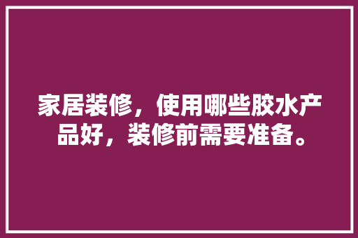 家居装修，使用哪些胶水产品好，装修前需要准备。 家居装修，使用哪些胶水产品好，装修前需要准备。 买房须知