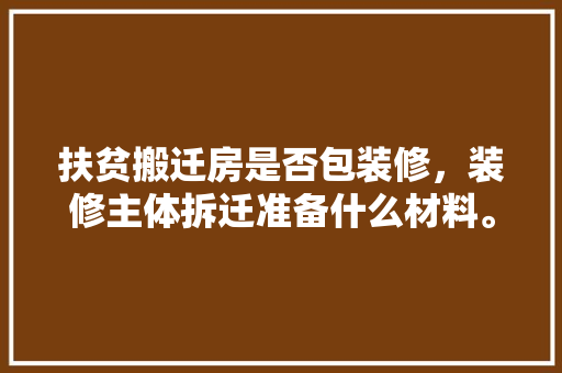 扶贫搬迁房是否包装修，装修主体拆迁准备什么材料。 扶贫搬迁房是否包装修，装修主体拆迁准备什么材料。 买房须知