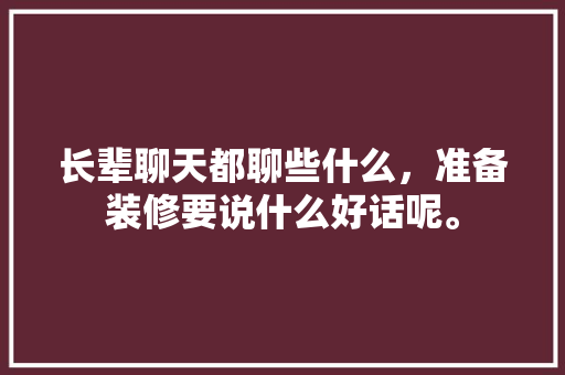 长辈聊天都聊些什么，准备装修要说什么好话呢。 长辈聊天都聊些什么，准备装修要说什么好话呢。 买房须知