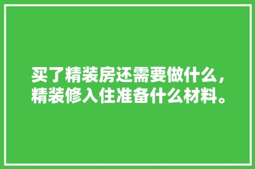 买了精装房还需要做什么，精装修入住准备什么材料。 买了精装房还需要做什么，精装修入住准备什么材料。 家居设计