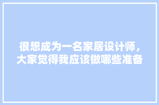 很想成为一名家居设计师，大家觉得我应该做哪些准备，木工装修前要做什么准备工作。 很想成为一名家居设计师，大家觉得我应该做哪些准备，木工装修前要做什么准备工作。 二手房