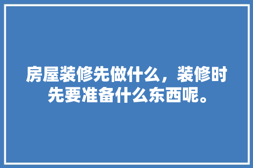 房屋装修先做什么，装修时先要准备什么东西呢。 房屋装修先做什么，装修时先要准备什么东西呢。 买房须知