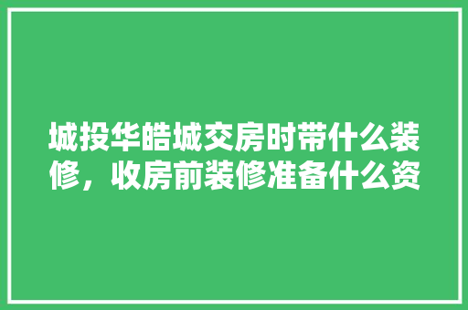 城投华皓城交房时带什么装修，收房前装修准备什么资料呢。 城投华皓城交房时带什么装修，收房前装修准备什么资料呢。 家居设计