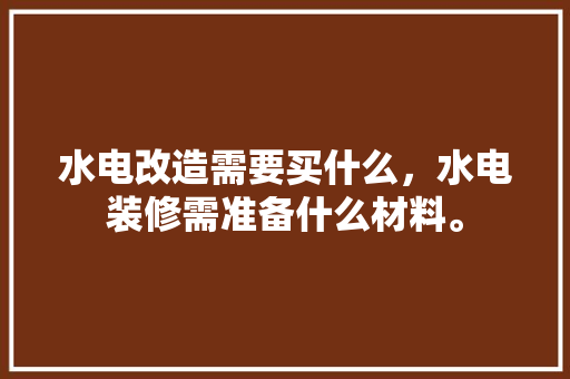 水电改造需要买什么，水电装修需准备什么材料。 水电改造需要买什么，水电装修需准备什么材料。 买房须知