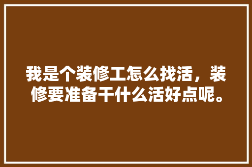 我是个装修工怎么找活，装修要准备干什么活好点呢。 我是个装修工怎么找活，装修要准备干什么活好点呢。 家居装饰