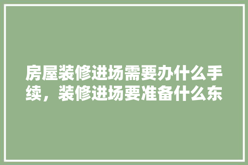 房屋装修进场需要办什么手续，装修进场要准备什么东西。 房屋装修进场需要办什么手续，装修进场要准备什么东西。 家居装饰