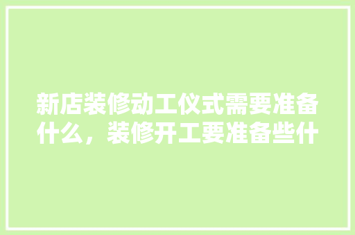 新店装修动工仪式需要准备什么，装修开工要准备些什么东西呢。 新店装修动工仪式需要准备什么，装修开工要准备些什么东西呢。 买房须知