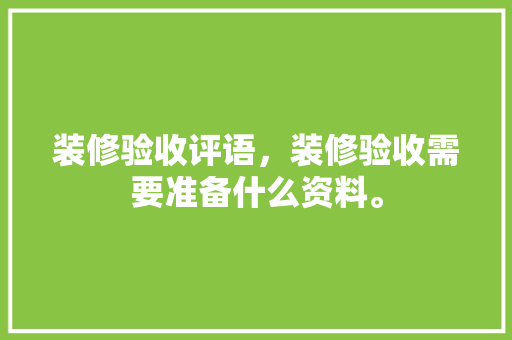装修验收评语，装修验收需要准备什么资料。 装修验收评语，装修验收需要准备什么资料。 家居设计