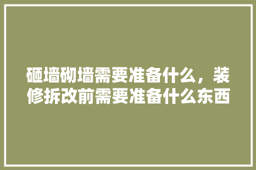 砸墙砌墙需要准备什么，装修拆改前需要准备什么东西。 砸墙砌墙需要准备什么，装修拆改前需要准备什么东西。 二手房