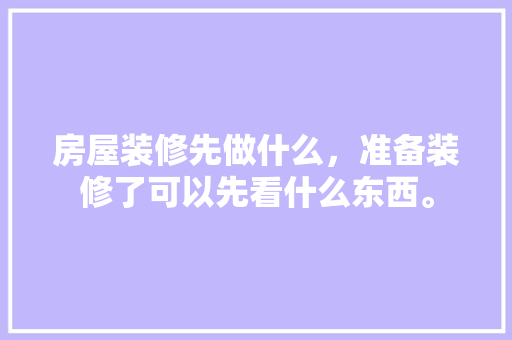 房屋装修先做什么，准备装修了可以先看什么东西。 房屋装修先做什么，准备装修了可以先看什么东西。 家居设计