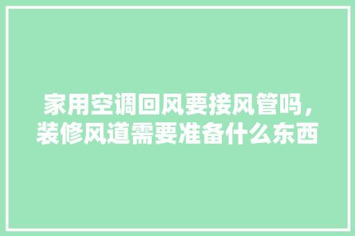 家用空调回风要接风管吗，装修风道需要准备什么东西呢。 家用空调回风要接风管吗，装修风道需要准备什么东西呢。 家居设计