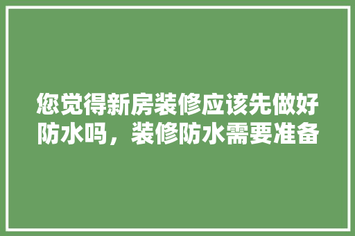 您觉得新房装修应该先做好防水吗，装修防水需要准备什么材料。 您觉得新房装修应该先做好防水吗，装修防水需要准备什么材料。 二手房