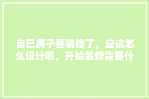 自己房子要装修了，应该怎么设计呢，开始装修需要什么准备工作。 自己房子要装修了，应该怎么设计呢，开始装修需要什么准备工作。 二手房