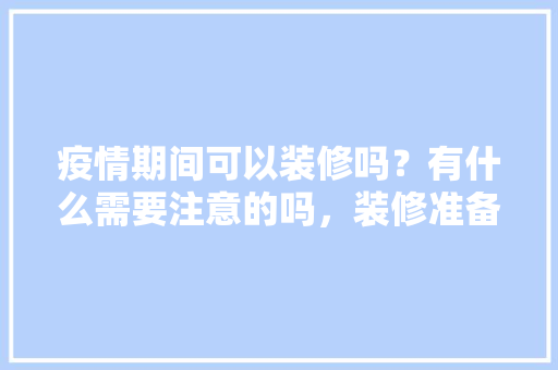 疫情期间可以装修吗？有什么需要注意的吗，装修准备啥。 疫情期间可以装修吗？有什么需要注意的吗，装修准备啥。 买房须知