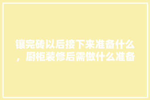 镶完砖以后接下来准备什么，厨柜装修后需做什么准备工作。 镶完砖以后接下来准备什么，厨柜装修后需做什么准备工作。 家居装饰