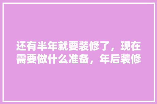 还有半年就要装修了，现在需要做什么准备，年后装修前做什么准备好呢。 还有半年就要装修了，现在需要做什么准备，年后装修前做什么准备好呢。 家居设计