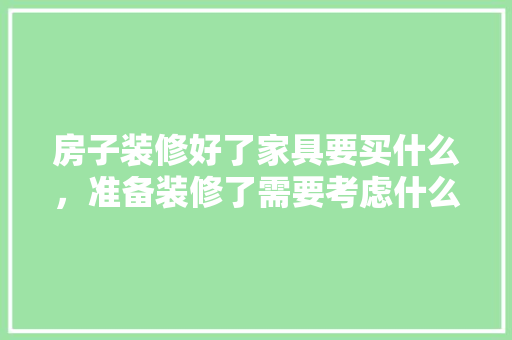房子装修好了家具要买什么，准备装修了需要考虑什么问题。 房子装修好了家具要买什么，准备装修了需要考虑什么问题。 二手房