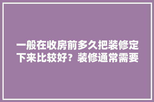 一般在收房前多久把装修定下来比较好？装修通常需要多长时间，装修工作前准备什么物品呢。 一般在收房前多久把装修定下来比较好？装修通常需要多长时间，装修工作前准备什么物品呢。 装修知识