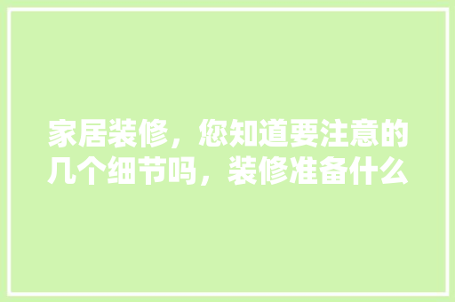 家居装修，您知道要注意的几个细节吗，装修准备什么东西比较好。 家居装修，您知道要注意的几个细节吗，装修准备什么东西比较好。 家居设计
