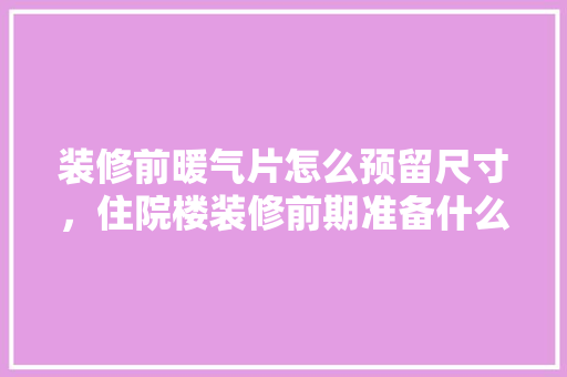 装修前暖气片怎么预留尺寸，住院楼装修前期准备什么东西。 装修前暖气片怎么预留尺寸，住院楼装修前期准备什么东西。 家居设计