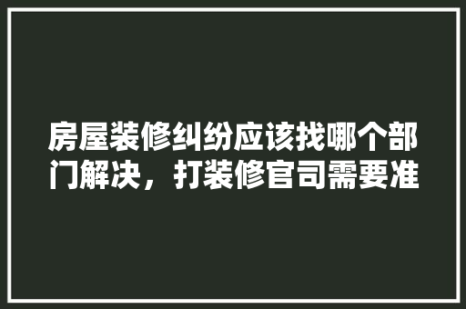 房屋装修纠纷应该找哪个部门解决，打装修官司需要准备什么材料。 房屋装修纠纷应该找哪个部门解决，打装修官司需要准备什么材料。 装修知识