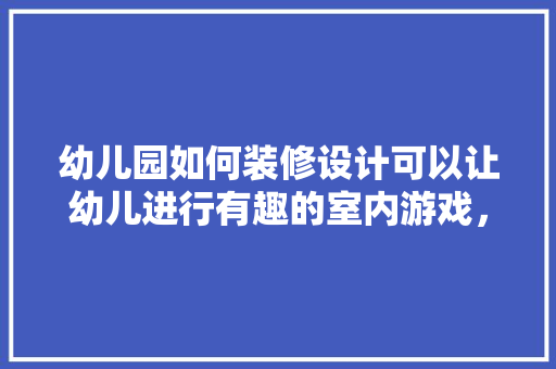 幼儿园如何装修设计可以让幼儿进行有趣的室内游戏，开幼儿园装修要准备什么东西。 幼儿园如何装修设计可以让幼儿进行有趣的室内游戏，开幼儿园装修要准备什么东西。 买房须知