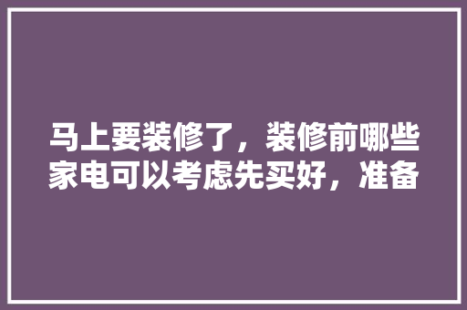 马上要装修了，装修前哪些家电可以考虑先买好，准备装修什么时候买家电比较好。 马上要装修了，装修前哪些家电可以考虑先买好，准备装修什么时候买家电比较好。 家居装饰