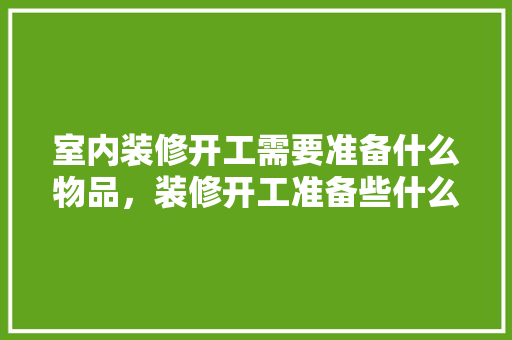 室内装修开工需要准备什么物品，装修开工准备些什么东西。 室内装修开工需要准备什么物品，装修开工准备些什么东西。 家居设计