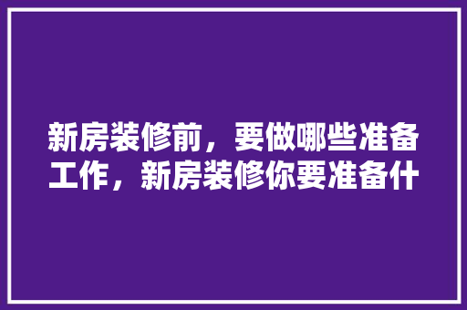 新房装修前，要做哪些准备工作，新房装修你要准备什么东西。 新房装修前，要做哪些准备工作，新房装修你要准备什么东西。 二手房