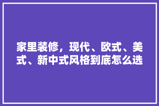 家里装修，现代、欧式、美式、新中式风格到底怎么选，准备装修用什么好用些呢图片。 家里装修，现代、欧式、美式、新中式风格到底怎么选，准备装修用什么好用些呢图片。 二手房