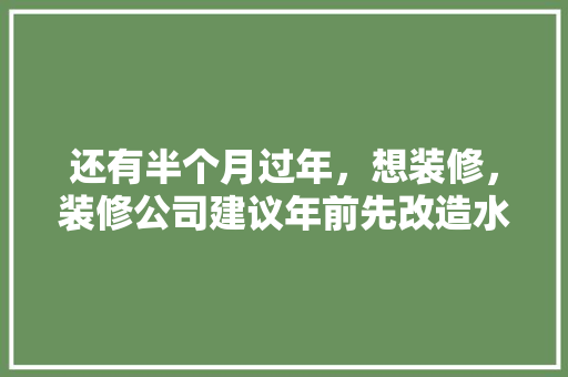 还有半个月过年，想装修，装修公司建议年前先改造水电，年后再铺砖等其他。合理吗，装修改水电前准备什么东西。 还有半个月过年，想装修，装修公司建议年前先改造水电，年后再铺砖等其他。合理吗，装修改水电前准备什么东西。 装修知识