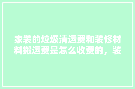 家装的垃圾清运费和装修材料搬运费是怎么收费的，装修房子准备什么材料好。 家装的垃圾清运费和装修材料搬运费是怎么收费的，装修房子准备什么材料好。 装修知识