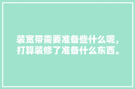 装宽带需要准备些什么呢，打算装修了准备什么东西。 装宽带需要准备些什么呢，打算装修了准备什么东西。 二手房