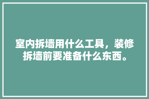 室内拆墙用什么工具，装修拆墙前要准备什么东西。 室内拆墙用什么工具，装修拆墙前要准备什么东西。 买房须知