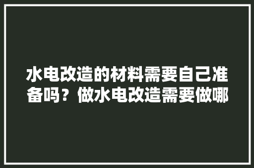 水电改造的材料需要自己准备吗？做水电改造需要做哪些准备，准备装修前要必备什么东西。 水电改造的材料需要自己准备吗？做水电改造需要做哪些准备，准备装修前要必备什么东西。 家居设计