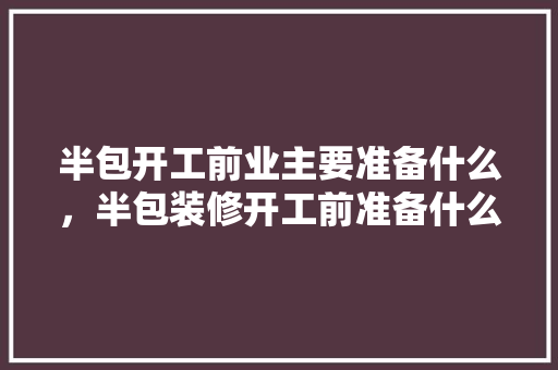 半包开工前业主要准备什么，半包装修开工前准备什么东西。 半包开工前业主要准备什么，半包装修开工前准备什么东西。 装修知识