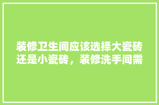 装修卫生间应该选择大瓷砖还是小瓷砖，装修洗手间需要准备什么东西。 装修卫生间应该选择大瓷砖还是小瓷砖，装修洗手间需要准备什么东西。 买房须知