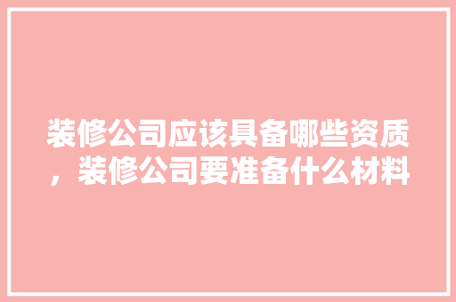 装修公司应该具备哪些资质，装修公司要准备什么材料。 装修公司应该具备哪些资质，装修公司要准备什么材料。 买房须知