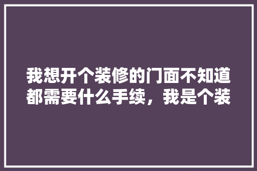 我想开个装修的门面不知道都需要什么手续，我是个装修工，开店装修准备些什么资料好。 我想开个装修的门面不知道都需要什么手续，我是个装修工，开店装修准备些什么资料好。 二手房