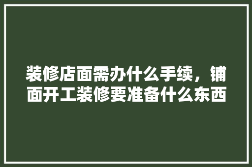 装修店面需办什么手续，铺面开工装修要准备什么东西。 装修店面需办什么手续，铺面开工装修要准备什么东西。 二手房
