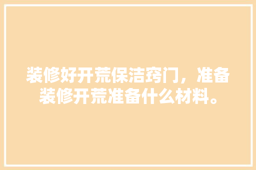 装修好开荒保洁窍门，准备装修开荒准备什么材料。 装修好开荒保洁窍门，准备装修开荒准备什么材料。 家居装饰