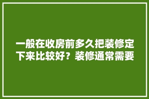 一般在收房前多久把装修定下来比较好？装修通常需要多长时间，搞装修前准备什么材料好。 一般在收房前多久把装修定下来比较好？装修通常需要多长时间，搞装修前准备什么材料好。 家居设计