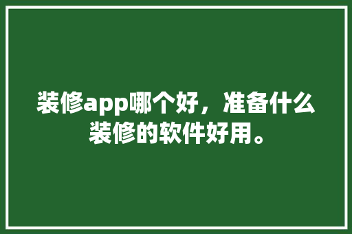 装修app哪个好，准备什么装修的软件好用。 装修app哪个好，准备什么装修的软件好用。 家居装饰