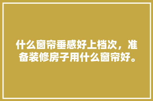 什么窗帘垂感好上档次，准备装修房子用什么窗帘好。 什么窗帘垂感好上档次，准备装修房子用什么窗帘好。 二手房
