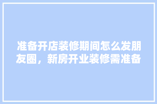 准备开店装修期间怎么发朋友圈，新房开业装修需准备什么东西。 准备开店装修期间怎么发朋友圈，新房开业装修需准备什么东西。 买房须知