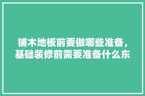 铺木地板前要做哪些准备，基础装修前需要准备什么东西。 铺木地板前要做哪些准备，基础装修前需要准备什么东西。 装修知识