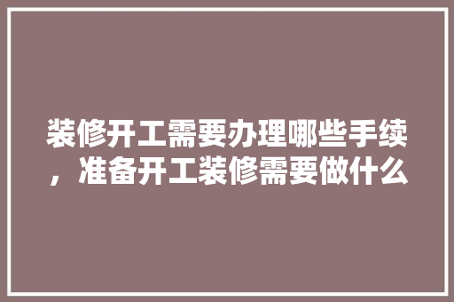 装修开工需要办理哪些手续，准备开工装修需要做什么准备。 装修开工需要办理哪些手续，准备开工装修需要做什么准备。 家居设计